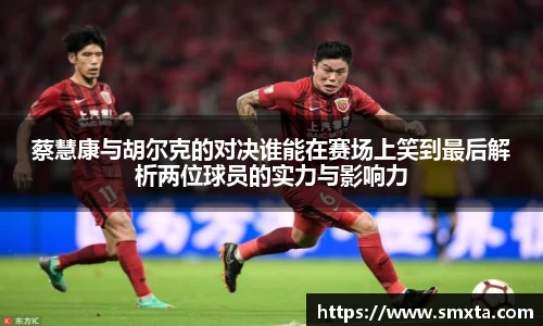 米兰蔡慧康与胡尔克的对决谁能在赛场上笑到最后解析两位球员的实力与影响力